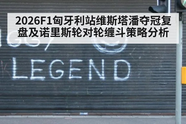 2026F1匈牙利站维斯塔潘夺冠复盘及诺里斯轮对轮缠斗策略分析