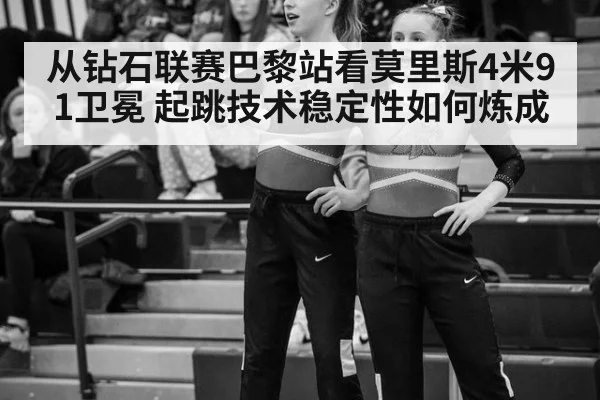 从钻石联赛巴黎站看莫里斯4米91卫冕 起跳技术稳定性如何炼成