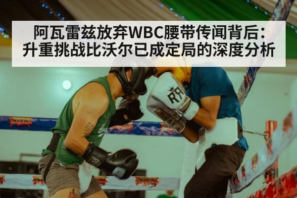 阿瓦雷兹放弃WBC腰带传闻背后：升重挑战比沃尔已成定局的深度分析