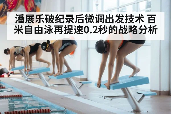 潘展乐破纪录后微调出发技术 百米自由泳再提速0.2秒的战略分析