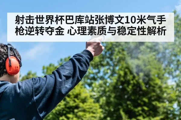 射击世界杯巴库站张博文10米气手枪逆转夺金 心理素质与稳定性解析