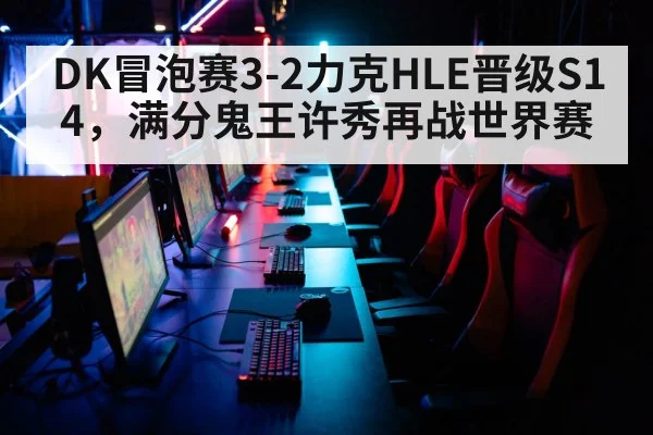 DK冒泡赛3-2力克HLE晋级S14，满分鬼王许秀再战世界赛