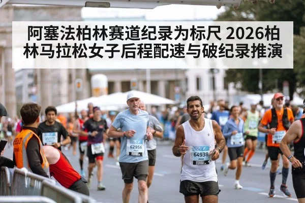阿塞法柏林赛道纪录为标尺 2026柏林马拉松女子后程配速与破纪录推演