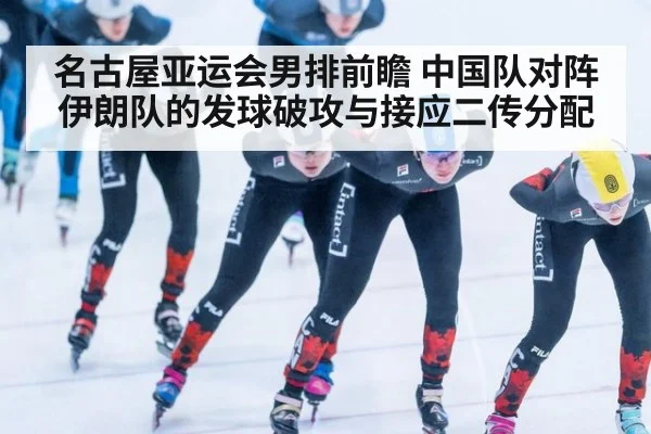 名古屋亚运会男排前瞻 中国队对阵伊朗队的发球破攻与接应二传分配