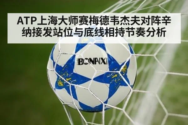 ATP上海大师赛梅德韦杰夫对阵辛纳接发站位与底线相持节奏分析